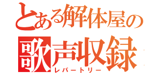 とある解体屋の歌声収録（レパートリー）