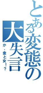 とある変態の大失言（か、金と女！？）