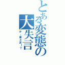 とある変態の大失言（か、金と女！？）