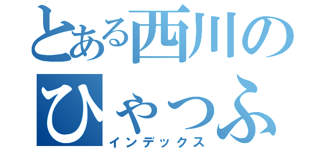 とある西川のひゃっふぅ（インデックス）