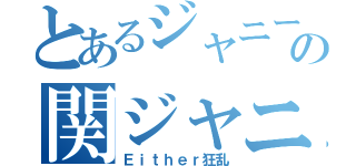 とあるジャニーズの関ジャニ∞（Ｅｉｔｈｅｒ狂乱）