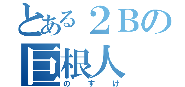 とある２Ｂの巨根人（のすけ）