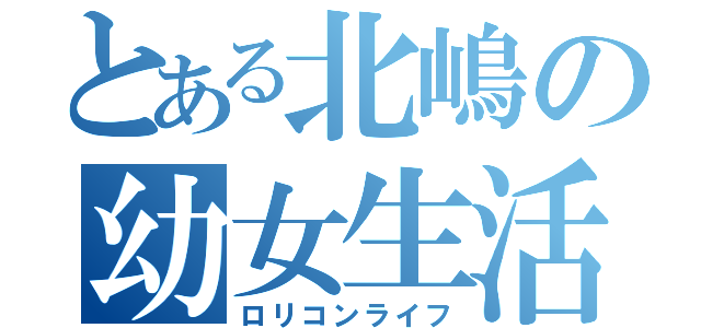 とある北嶋の幼女生活（ロリコンライフ）