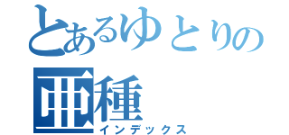 とあるゆとりの亜種（インデックス）