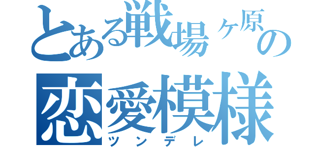 とある戦場ヶ原の恋愛模様（ツンデレ）