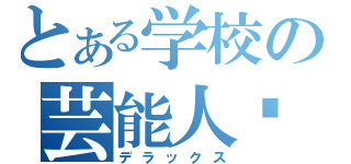 とある学校の芸能人⁇（デラックス）