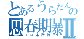 とあるうらたんの思春期暴走Ⅱ（エロ本所持）