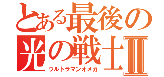 とある最後の光の戦士Ⅱ（ウルトラマンオメガ）