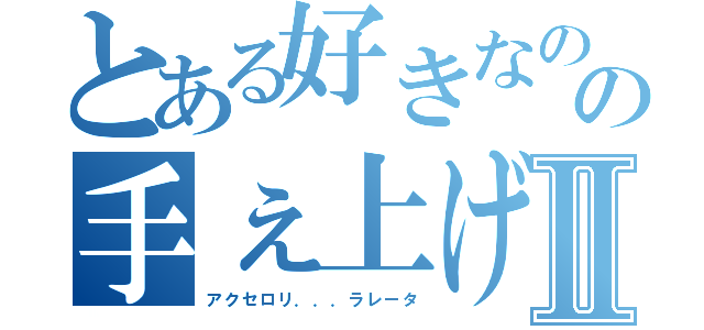 とある好きなのの手ぇ上げろⅡ（アクセロリ．．．ラレータ）