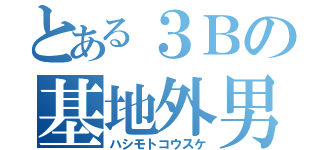 とある３Ｂの基地外男児（ハシモトコウスケ）