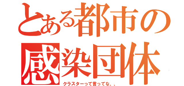 とある都市の感染団体（クラスターって言ってな、、）