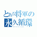 とある将軍の永久循環（Ｉｎｆｉｎｉｔｅ Ｌｏｏｐ）