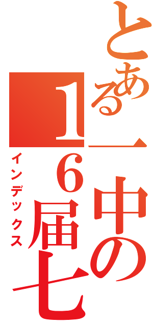 とある一中の１６届七班（インデックス）