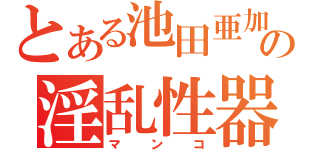 とある池田亜加理の淫乱性器（マンコ）