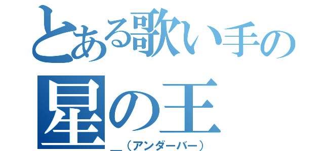 とある歌い手の星の王（＿（アンダーバー））