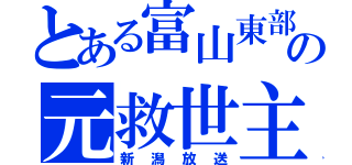 とある富山東部の元救世主（新潟放送）