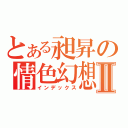 とある昶昇の情色幻想Ⅱ（インデックス）