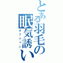 とある羽毛の眠気誘い（オフトゥン）