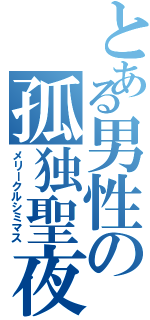とある男性の孤独聖夜（メリークルシミマス）