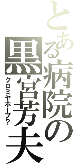 とある病院の黒宮芳夫（クロミヤホープ？）