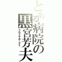 とある病院の黒宮芳夫（クロミヤホープ？）