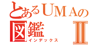 とあるＵＭＡの図鑑Ⅱ（インデックス）