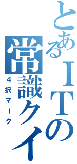 とあるＩＴの常識クイズ（４択マーク）