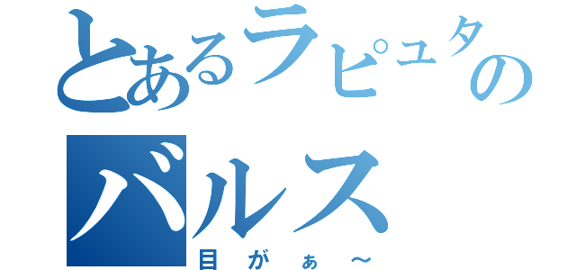 とあるラピュタのバルス（目がぁ～）