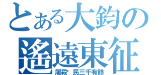 とある大鈞の遙遠東征（屠殺鄉民三千有餘）