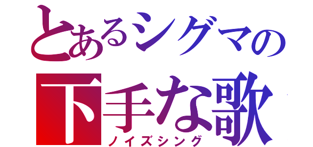 とあるシグマの下手な歌（ノイズシング）