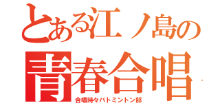 とある江ノ島の青春合唱（合唱時々バトミントン部）