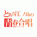 とある江ノ島の青春合唱（合唱時々バトミントン部）