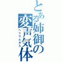 とある姉御の変声気体（ヘリウムガス）