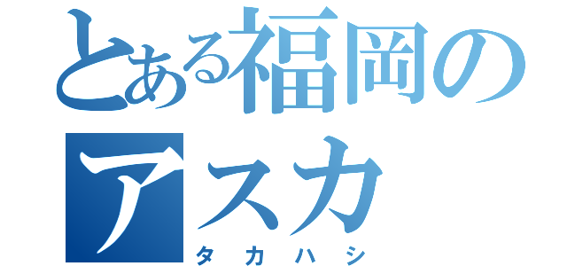 とある福岡のアスカ（タカハシ）