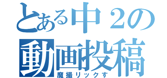 とある中２の動画投稿（魔撮リックす）