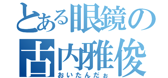 とある眼鏡の古内雅俊（おいたんだぉ）