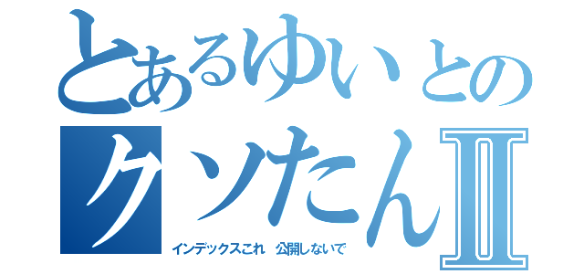 とあるゆいとのクソたんにんⅡ（インデックスこれ 公開しないで）