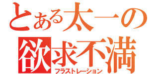 とある太一の欲求不満（フラストレーション）