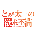 とある太一の欲求不満（フラストレーション）