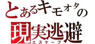 とあるキモオタの現実逃避（エスケープ）