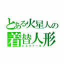 とある火星人の着替人形（ビスクドール）