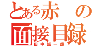 とある赤の面接目録（田中誠一郎）