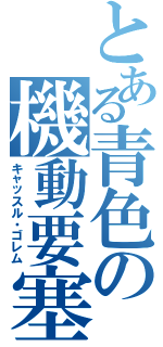 とある青色の機動要塞（キャッスル・ゴレム）