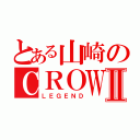 とある山崎のＣＲＯＷⅡ（ＬＥＧＥＮＤ）