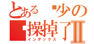 とある锦少の节操掉了Ⅱ（インデックス）