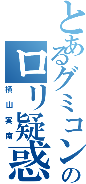 とあるグミコン実南のロリ疑惑（横山実南）