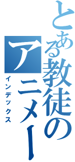 とある教徒のアニメーション（インデックス）