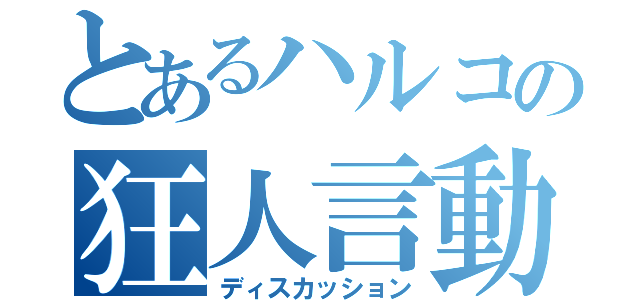 とあるハルコの狂人言動（ディスカッション）