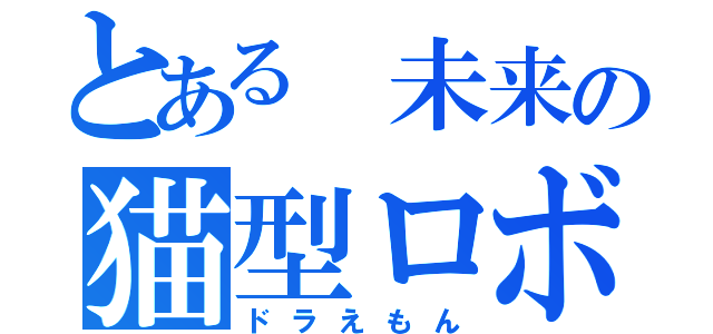 とある　未来の猫型ロボ（ドラえもん）