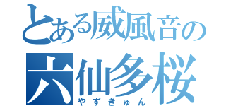 とある威風音の六仙多桜（やずきゅん）